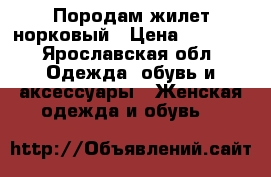 Породам жилет норковый › Цена ­ 7 000 - Ярославская обл. Одежда, обувь и аксессуары » Женская одежда и обувь   